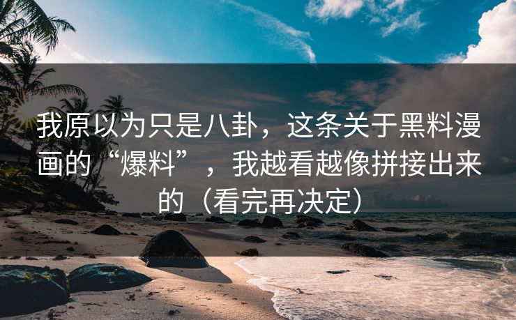 我原以为只是八卦，这条关于黑料漫画的“爆料”，我越看越像拼接出来的（看完再决定）