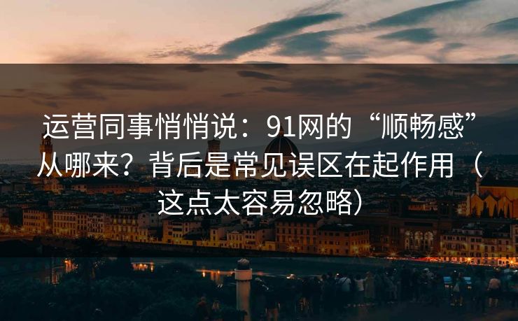 运营同事悄悄说：91网的“顺畅感”从哪来？背后是常见误区在起作用（这点太容易忽略）