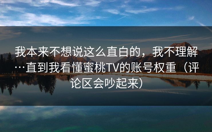 我本来不想说这么直白的，我不理解…直到我看懂蜜桃TV的账号权重（评论区会吵起来）