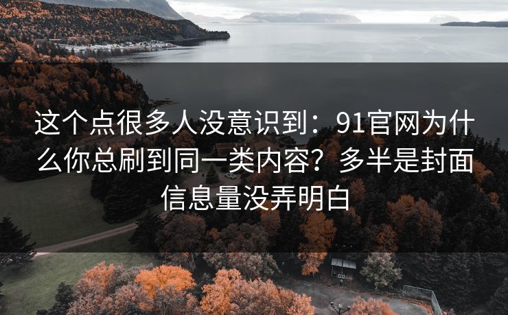 这个点很多人没意识到：91官网为什么你总刷到同一类内容？多半是封面信息量没弄明白