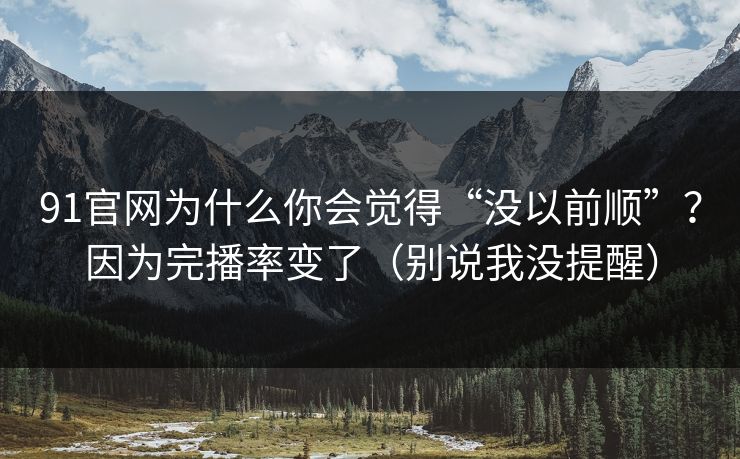91官网为什么你会觉得“没以前顺”?因为完播率变了(别说我没提醒)