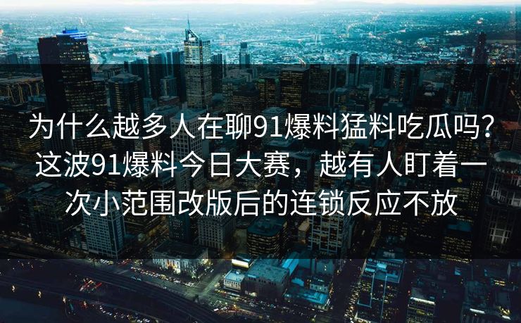 为什么越多人在聊91爆料猛料吃瓜吗？这波91爆料今日大赛，越有人盯着一次小范围改版后的连锁反应不放
