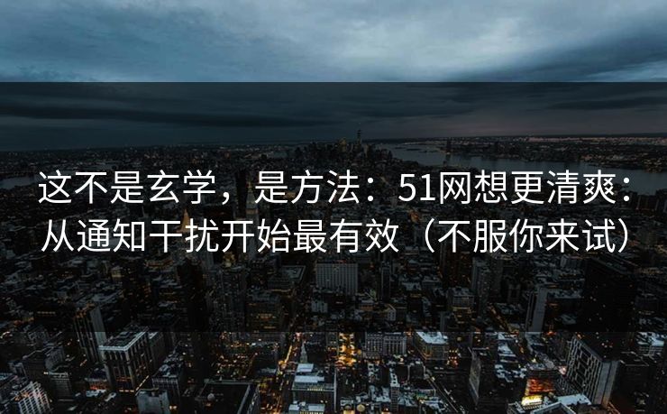 这不是玄学，是方法：51网想更清爽：从通知干扰开始最有效（不服你来试）
