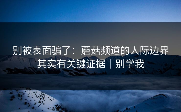 别被表面骗了：蘑菇频道的人际边界其实有关键证据｜别学我