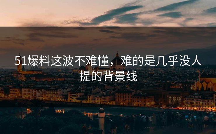 51爆料这波不难懂，难的是几乎没人提的背景线