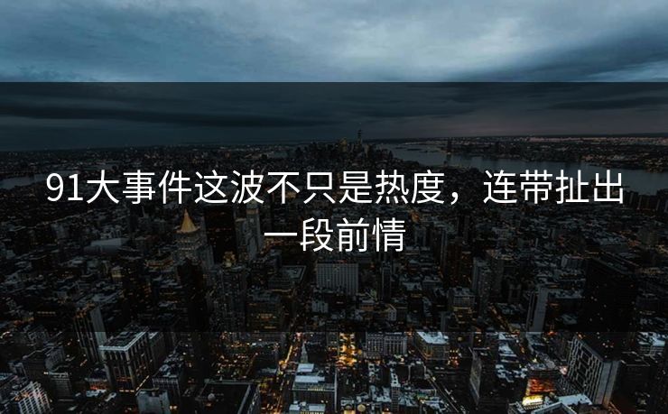 91大事件这波不只是热度，连带扯出一段前情