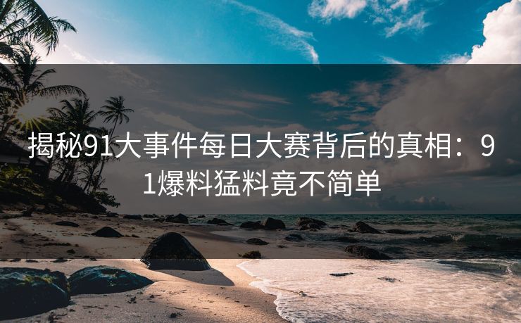 揭秘91大事件每日大赛背后的真相：91爆料猛料竟不简单