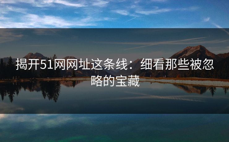 揭开51网网址这条线：细看那些被忽略的宝藏