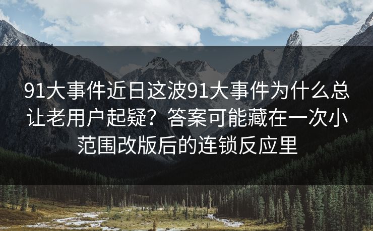 91大事件近日这波91大事件为什么总让老用户起疑？答案可能藏在一次小范围改版后的连锁反应里