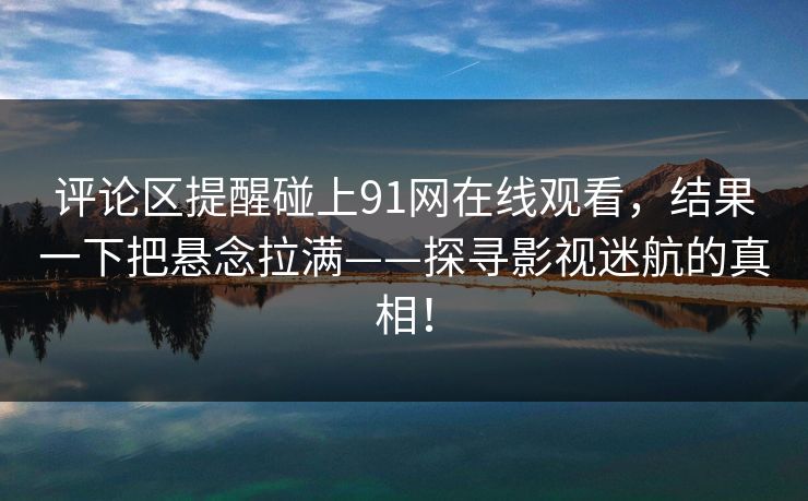 评论区提醒碰上91网在线观看，结果一下把悬念拉满——探寻影视迷航的真相！