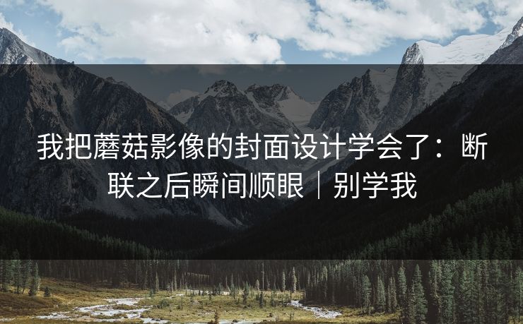 我把蘑菇影像的封面设计学会了：断联之后瞬间顺眼｜别学我