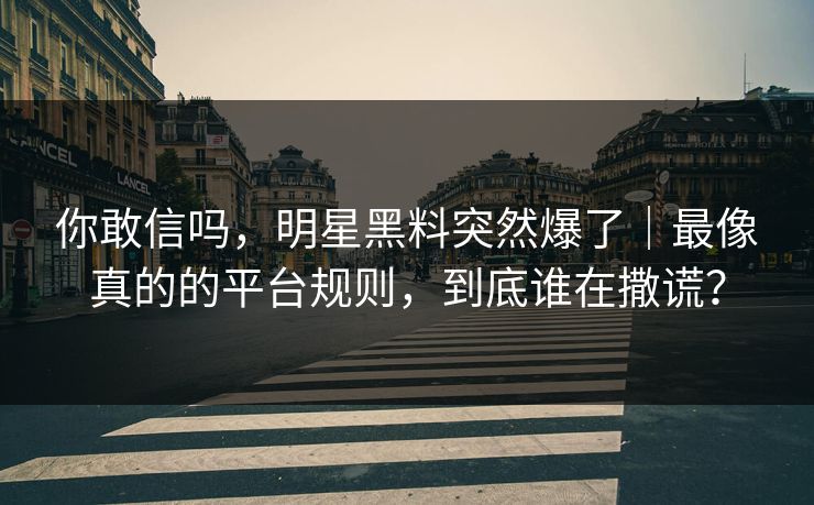 你敢信吗,明星黑料突然爆了|最像真的的平台规则,到底谁在撒谎?