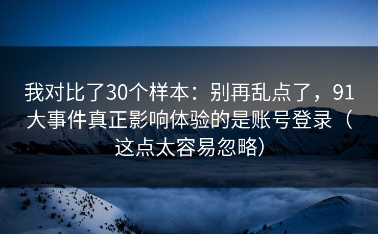 我对比了30个样本：别再乱点了，91大事件真正影响体验的是账号登录（这点太容易忽略）