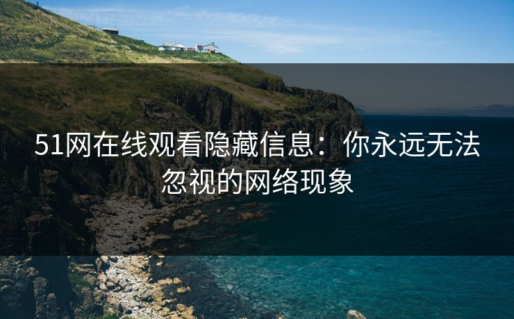 51网在线观看隐藏信息：你永远无法忽视的网络现象