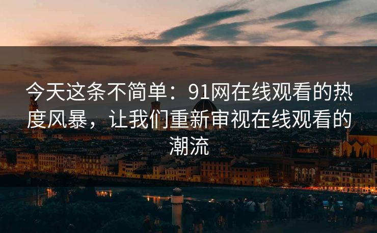 今天这条不简单：91网在线观看的热度风暴，让我们重新审视在线观看的潮流