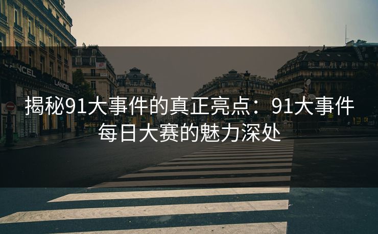 揭秘91大事件的真正亮点：91大事件每日大赛的魅力深处