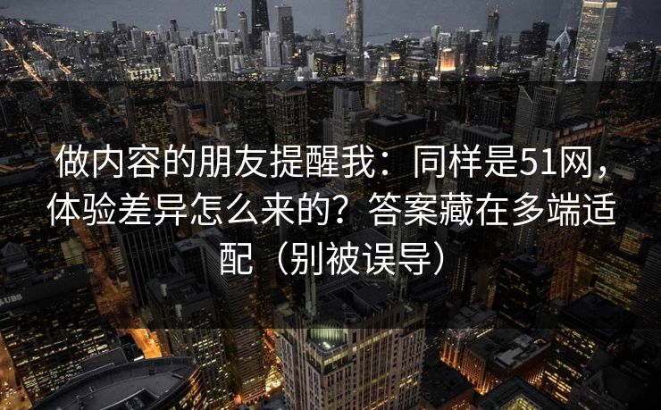 做内容的朋友提醒我:同样是51网,体验差异怎么来的?答案藏在多端适配(别被误导)