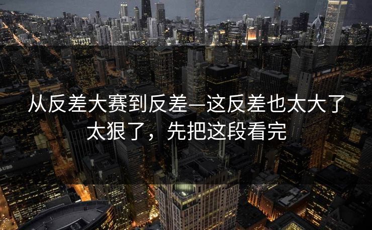 从反差大赛到反差—这反差也太大了太狠了，先把这段看完